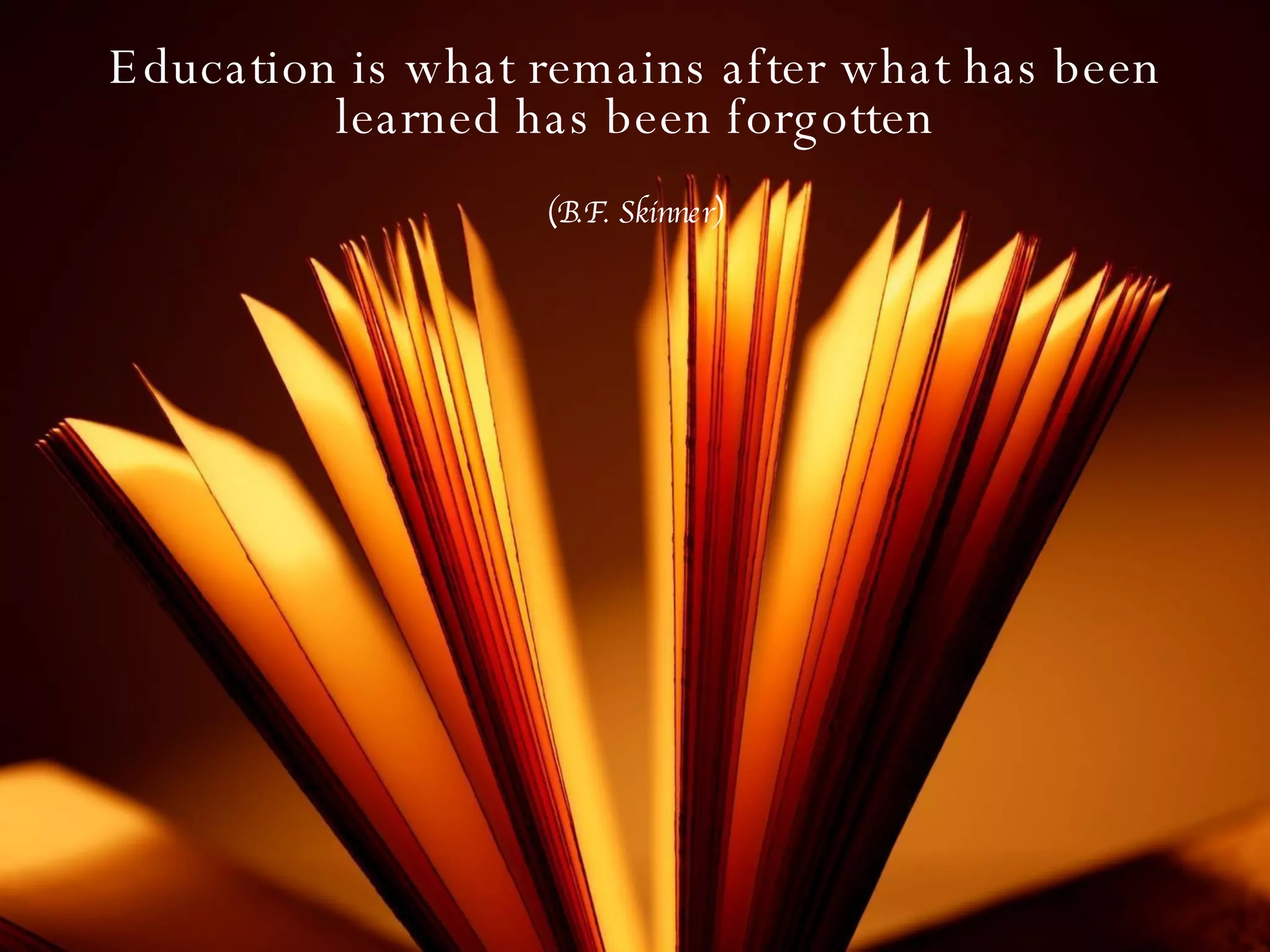 Education is what remains after what has been learned has been forgotten (B.F. Skinner) 