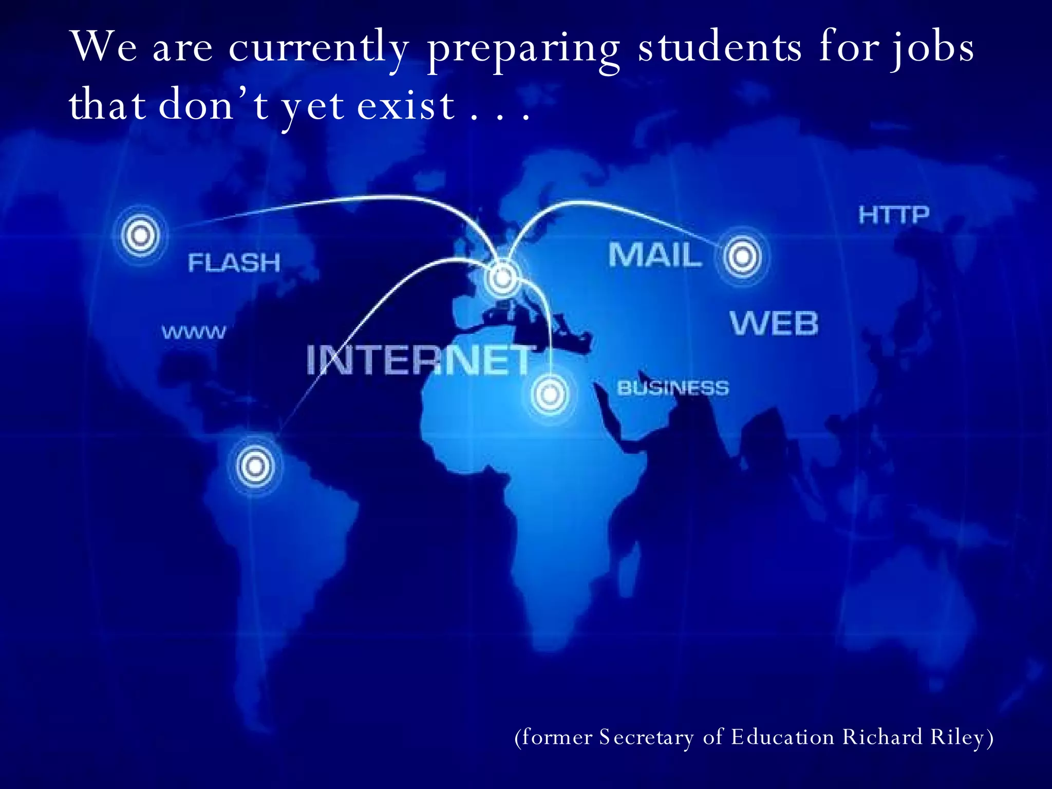 We are currently preparing students for jobs that don’t yet exist . . . (former Secretary of Education Richard Riley)  