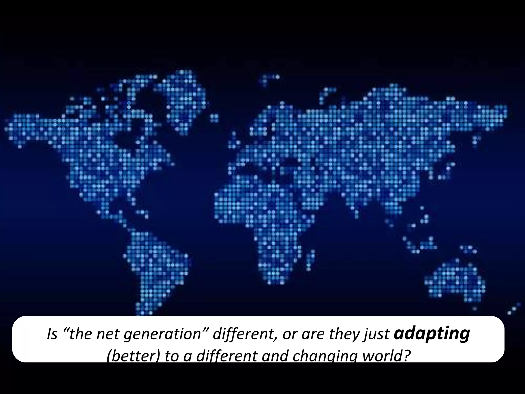 Is “the net generation” different, or are they just  adapting   (better)   to a different and changing world? 