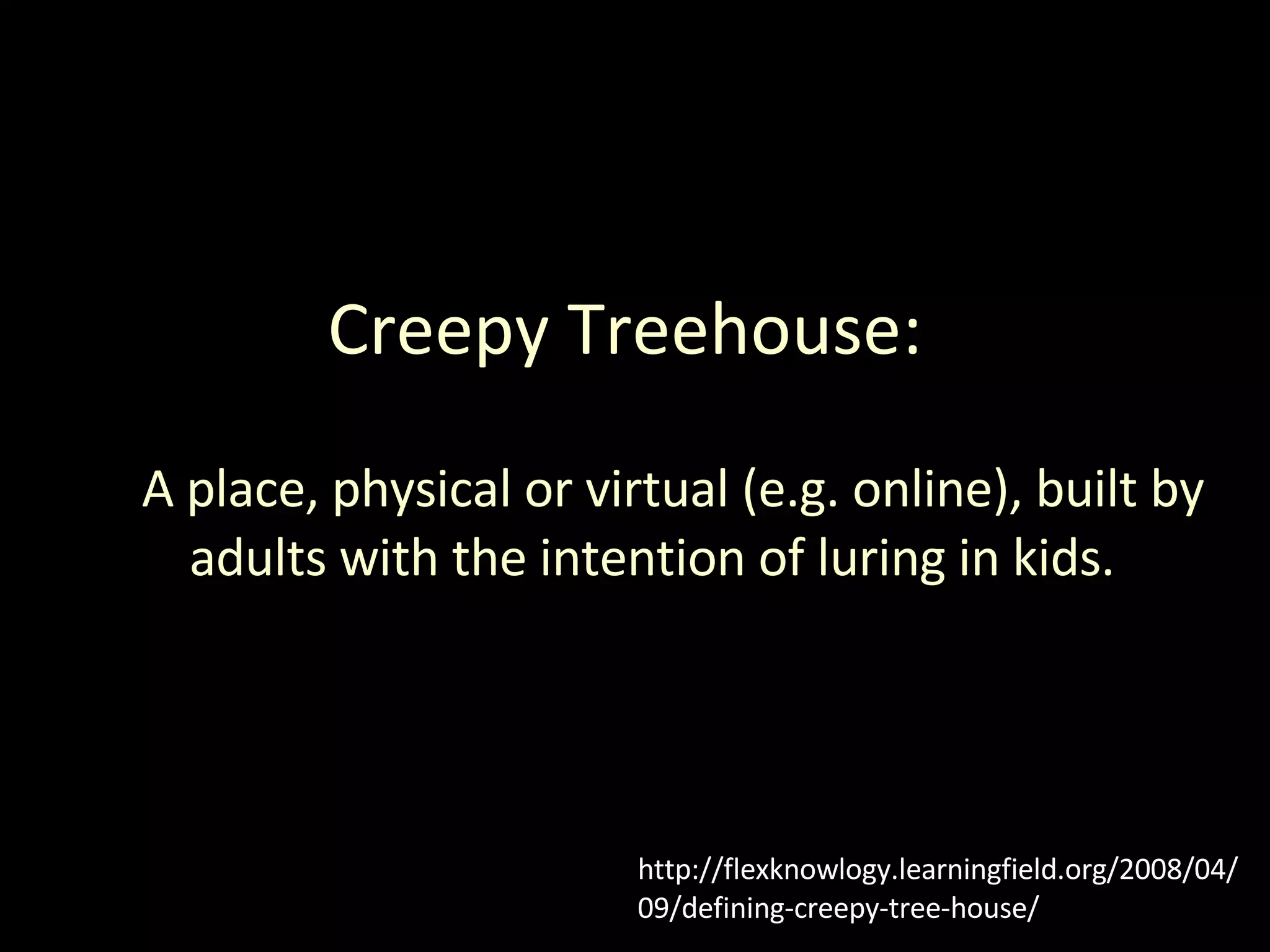 Creepy Treehouse: A place, physical or virtual (e.g. online), built by adults with the intention of luring in kids. http://flexknowlogy.learningfield.org/2008/04/09/defining-creepy-tree-house/ 