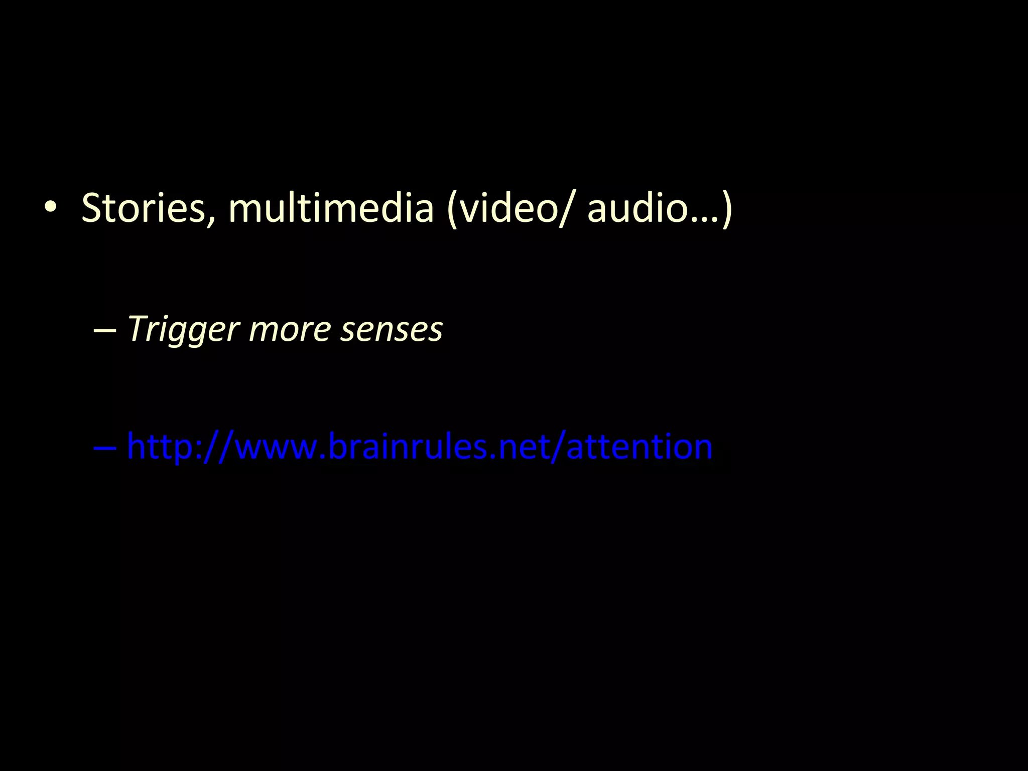 Stories, multimedia (video/ audio…) Trigger more senses http://www.brainrules.net/attention 