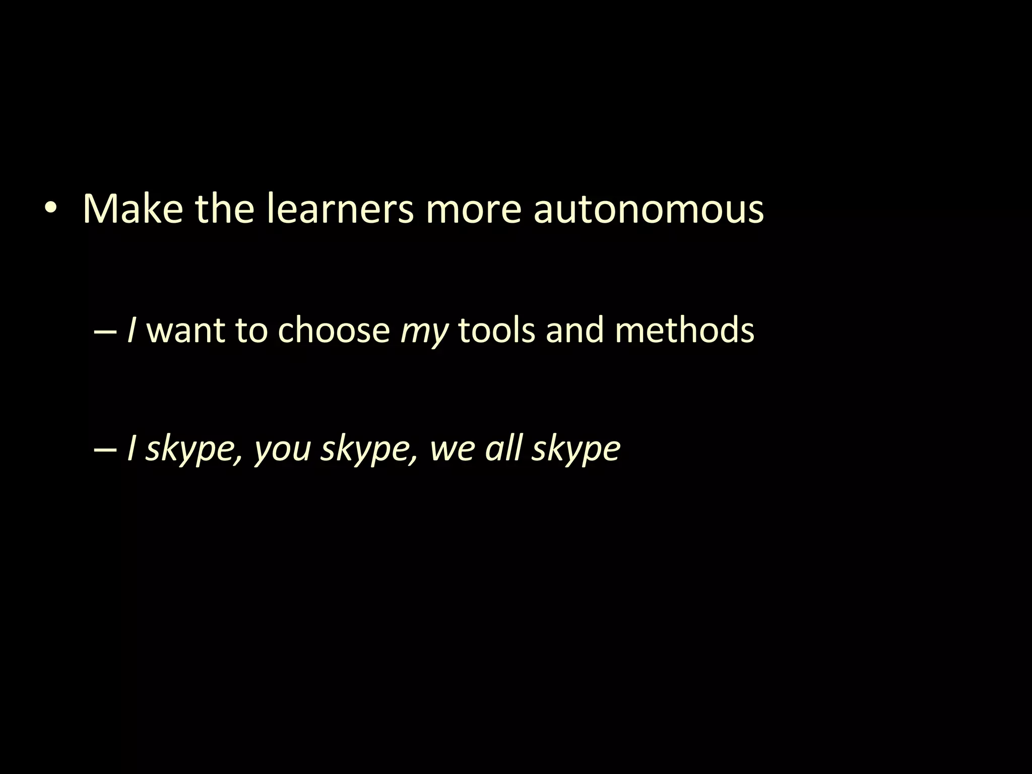 Make the learners more autonomous I  want to choose  my  tools and methods I skype, you skype, we all skype 