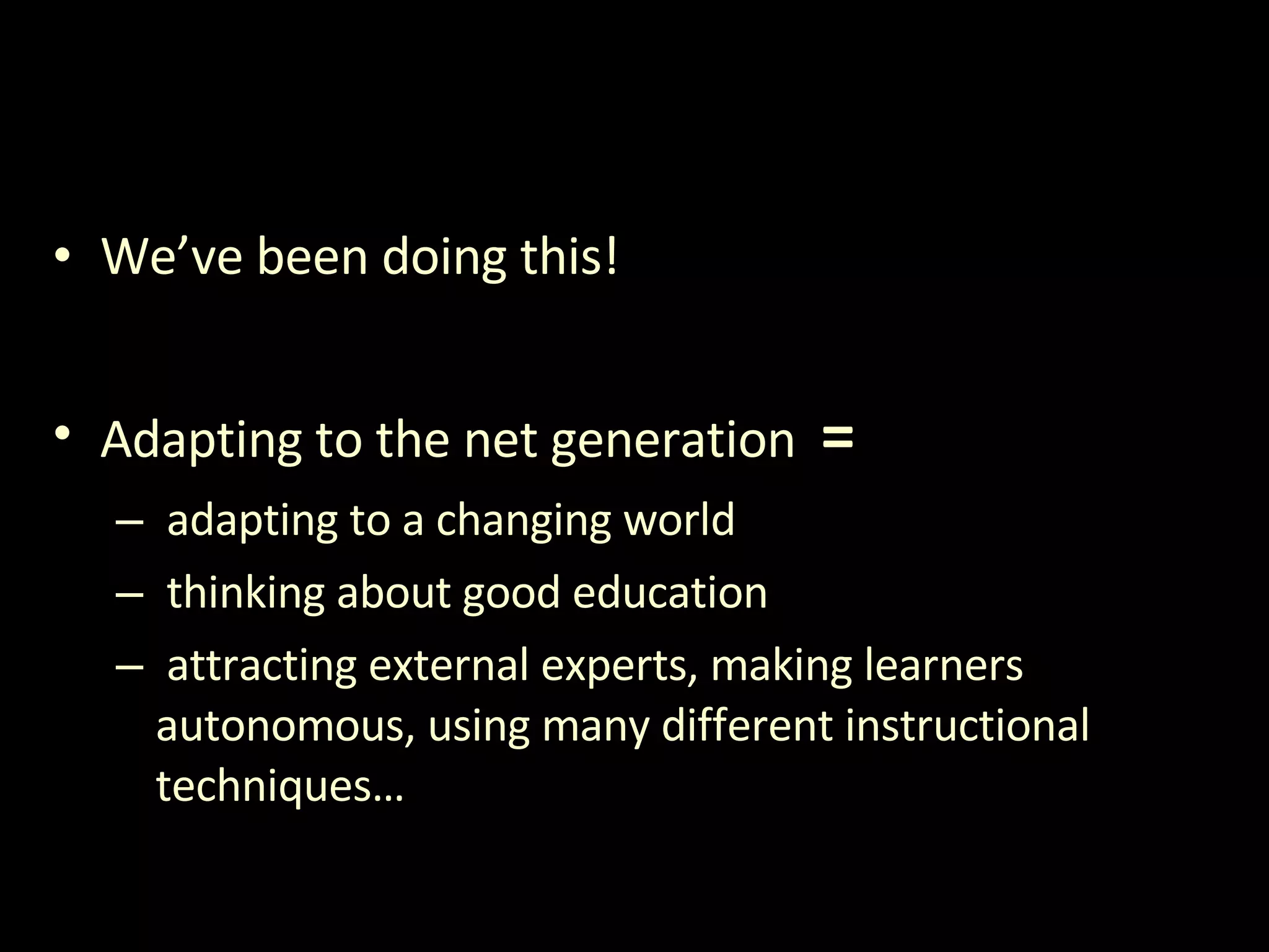 We’ve been doing this! Adapting to the net generation  = adapting to a changing world  thinking about good education  attracting external experts, making learners autonomous, using many different instructional techniques… 