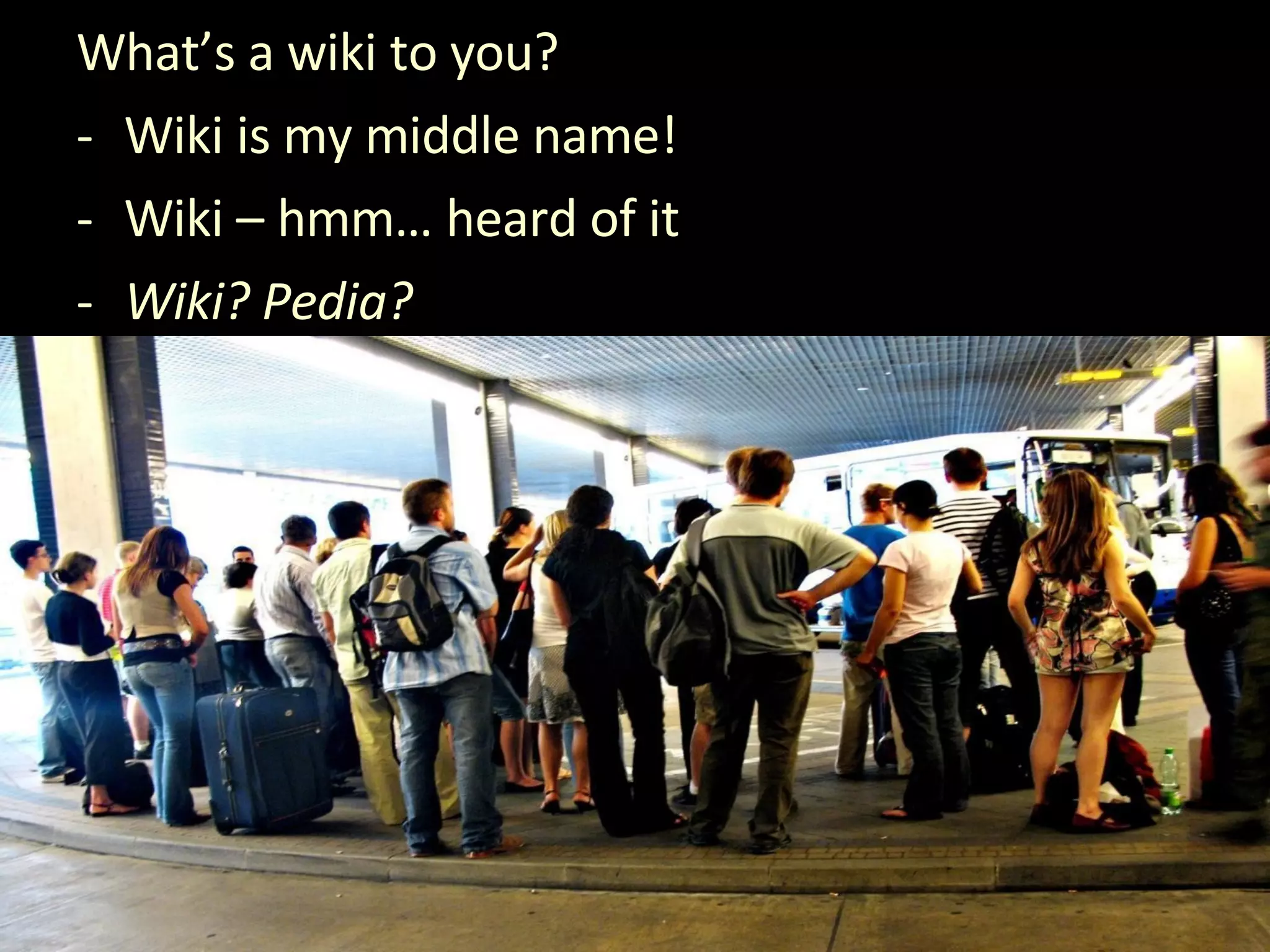 What’s a wiki to you? Wiki is my middle name! Wiki – hmm… heard of it Wiki? Pedia? 