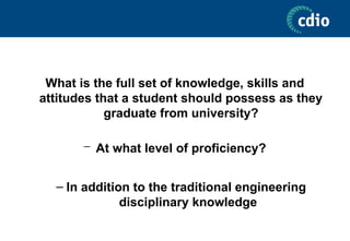 What is the full set of knowledge, skills and
attitudes that a student should possess as they
graduate from university?
– At what level of proficiency?
– In addition to the traditional engineering
disciplinary knowledge
 