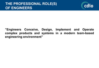 THE PROFESSIONAL ROLE(S)
OF ENGINEERS
”Engineers Conceive, Design, Implement and Operate
complex products and systems in a modern team-based
engineering environment”
 