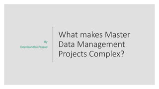 What makes Master
Data Management
Projects Complex?
By
Deenbandhu Prasad
 