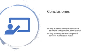 Conclusiones
Un Blog es de mucha importancia para el
desarrollo, tanto personal, como público.
Un blog puede ayudar a mucha gente a
aprender muchas cosas nuevas
 