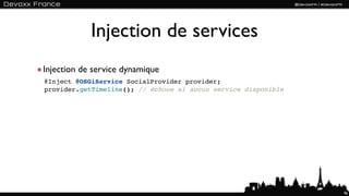 Injection de services
Injection de service dynamique
@Inject @OSGiService SocialProvider provider;
provider.getTimeline(); // échoue si aucun service disponible




                                                                96
 