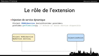 Le rôle de l’extension
Injection de service dynamique
@Inject @OSGiService SocialProvider provider;
provider.getTimeline(); // échoue si aucun service disponible




@Inject @OSGiService
                                                 InjectionPoint
MyService service;




                                                                  98
 