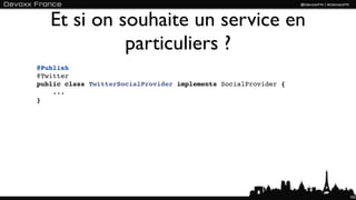 Et si on souhaite un service en
             particuliers ?
@Publish
@Twitter
public class TwitterSocialProvider implements SocialProvider {
    ...
}




                                                                 102
 
