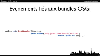 Evènements liés aux bundles OSGi


public void bindBundle(@Observes
                       @BundleName("org.jboss.seam.social.twitter")
                                               BundleInstalled evt) {}




                                                                         119
 