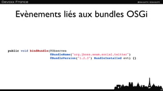 Evènements liés aux bundles OSGi


public void bindBundle(@Observes
                       @BundleName("org.jboss.seam.social.twitter")
                       @BundleVersion("1.2.3") BundleInstalled evt) {}




                                                                         120
 