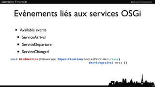 Evènements liés aux services OSGi
  • Available events
   • ServiceArrival
   • ServiceDeparture
   • ServiceChanged
void bindService(@Observes @Specification(SocialProvider.class)
                                             ServiceArrival evt) {}




                                                                      124
 