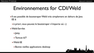 Environnements for CDI/Weld
Il est possible de bootstraper Weld très simplement en dehors de Java
EE 6
 à priori, vous pouvez le bootstraper n’importe où :-)
Weld-Servlet
   Jetty
   Tomcat 6/7
 Weld-SE
   Bonne vieilles applications desktop
                                                                        28
 