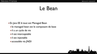 Le Bean

En Java EE 6 tout est Managed Bean
 le managed bean est le composant de base
 il a un cycle de vie
 il est interceptable
 il est injectable
 accessible via JNDI



                                            31
 