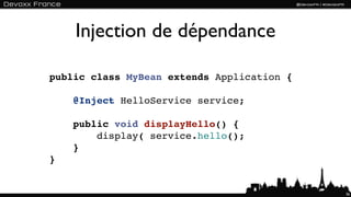 Injection de dépendance

public class MyBean extends Application {

    @Inject HelloService service;

    public void displayHello() {
        display( service.hello();
    }
}


                                            36
 