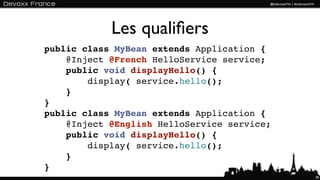 Les qualiﬁers
public class MyBean extends Application {
    @Inject @French HelloService service;
    public void displayHello() {
        display( service.hello();
    }
}
public class MyBean extends Application {
    @Inject @English HelloService service;
    public void displayHello() {
        display( service.hello();
    }
}
                                             38
 