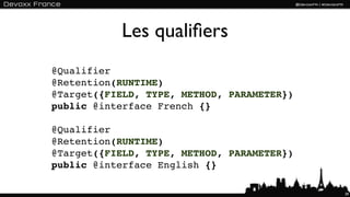 Les qualiﬁers
@Qualifier
@Retention(RUNTIME)
@Target({FIELD, TYPE, METHOD, PARAMETER})
public @interface French {}

@Qualifier
@Retention(RUNTIME)
@Target({FIELD, TYPE, METHOD, PARAMETER})
public @interface English {}

                                            39
 