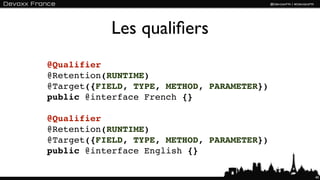 Les qualiﬁers
@Qualifier
@Retention(RUNTIME)
@Target({FIELD, TYPE, METHOD, PARAMETER})
public @interface French {}

@Qualifier
@Retention(RUNTIME)
@Target({FIELD, TYPE, METHOD, PARAMETER})
public @interface English {}

                                            40
 