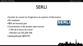 SERLI
Société de conseil et d’ingénierie du système d’information
65 employés
80% de business Java
Contribution à des projets open-source
  10% de la force de travail
  Membre de l’EG JSR-346
www.serli.com @SerliFr



                                                              5
 