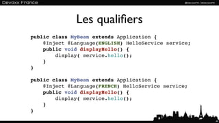Les qualiﬁers
public class MyBean extends Application {
    @Inject @Language(ENGLISH) HelloService service;
    public void displayHello() {
        display( service.hello();
    }
}

public class MyBean extends Application {
    @Inject @Language(FRENCH) HelloService service;
    public void displayHello() {
        display( service.hello();
    }
}
                                                       44
 