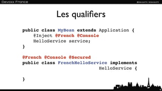 Les qualiﬁers
public class MyBean extends Application {
    @Inject @French @Console
    HelloService service;
}

@French @Console @Secured
public class FrenchHelloService implements
                            HelloService {

}

                                             46
 