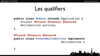 Les qualiﬁers
public class MyBean extends Application {
    @Inject @French @Console @Secured
    HelloService service;
}

@French @Console @Secured
public class FrenchHelloService implements
                            HelloService {

}

                                             47
 