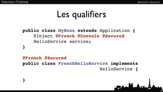 Les qualiﬁers
public class MyBean extends Application {
    @Inject @French @Console @Secured
    HelloService service;
}

@French @Secured
public class FrenchHelloService implements
                            HelloService {

}

                                             48
 