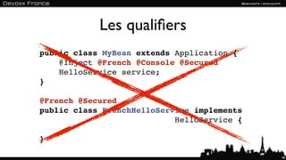 Les qualiﬁers
public class MyBean extends Application {
    @Inject @French @Console @Secured
    HelloService service;
}

@French @Secured
public class FrenchHelloService implements
                            HelloService {

}

                                             48
 