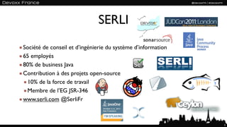 SERLI
Société de conseil et d’ingénierie du système d’information
65 employés
80% de business Java
Contribution à des projets open-source
  10% de la force de travail
  Membre de l’EG JSR-346
www.serli.com @SerliFr



                                                              5
 