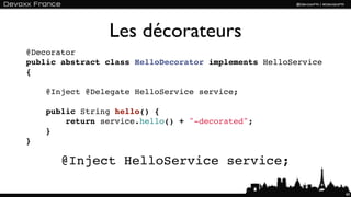 Les décorateurs
@Decorator
public abstract class HelloDecorator implements HelloService
{

    @Inject @Delegate HelloService service;

    public String hello() {
        return service.hello() + "-decorated";
    }
}

       @Inject HelloService service;

                                                               60
 