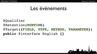 Les évènements

@Qualifier
@Retention(RUNTIME)
@Target({FIELD, TYPE, METHOD, PARAMETER})
public @interface English {}




                                            64
 