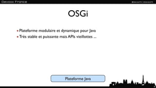 OSGi
Plateforme modulaire et dynamique pour Java
Très stable et puissante mais APIs vieillottes ...




                             Plateforme Java
                                                     76
 