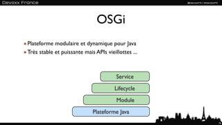 OSGi
Plateforme modulaire et dynamique pour Java
Très stable et puissante mais APIs vieillottes ...



                                        Service
                                       Lifecycle
                                        Module
                             Plateforme Java
                                                     76
 