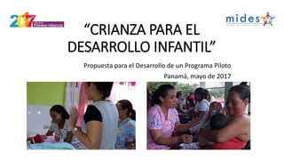 “CRIANZA PARA EL
DESARROLLO INFANTIL”
Propuesta para el Desarrollo de un Programa Piloto
Panamá, mayo de 2017
 