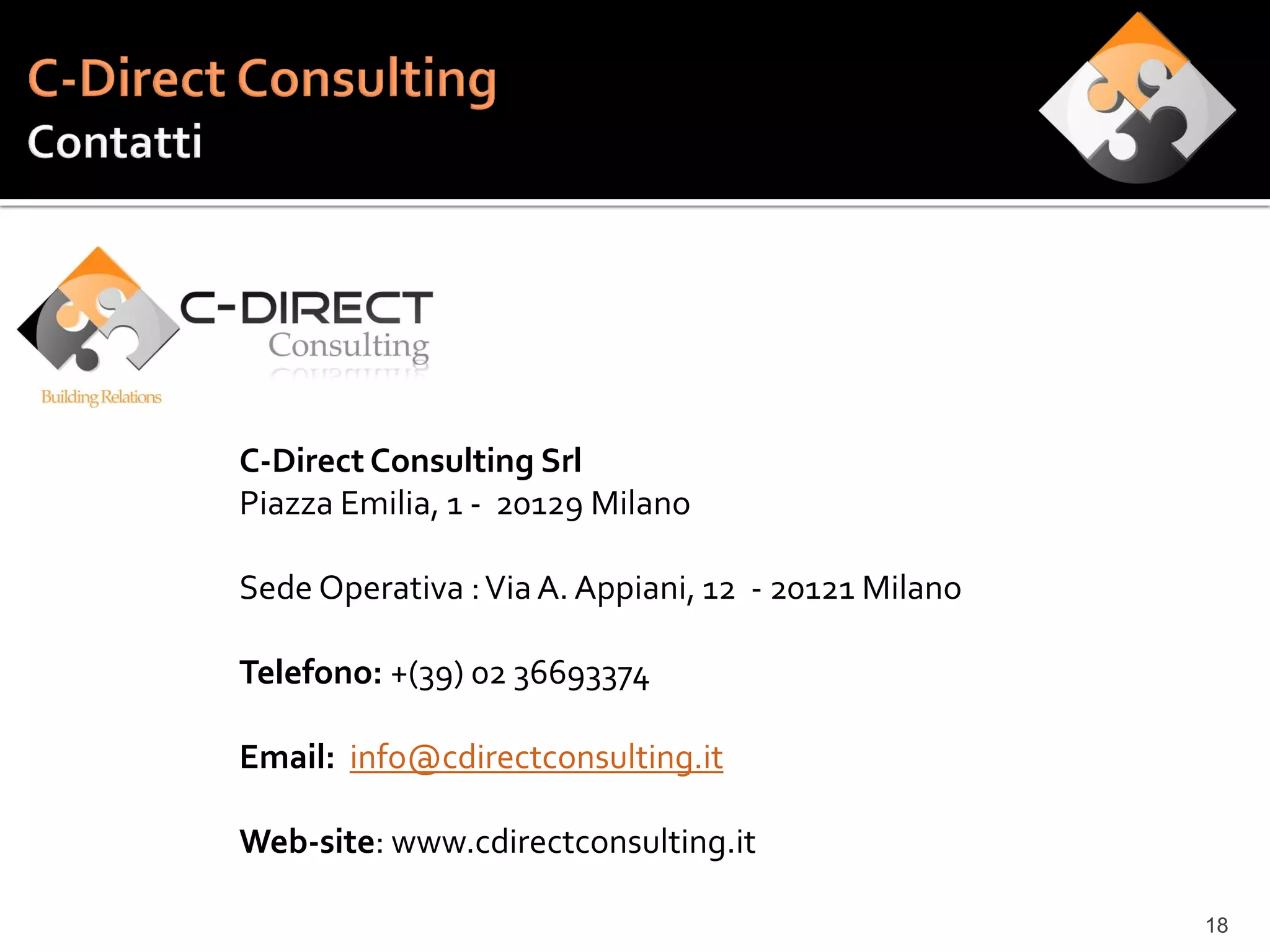 C-Direct Consulting Srl
Piazza Emilia, 1 - 20129 Milano

Sede Operativa : Via A. Appiani, 12 - 20121 Milano

Telefono: +(39) 02 36693374

Email: info@cdirectconsulting.it

Web-site: www.cdirectconsulting.it

                                                     18
 