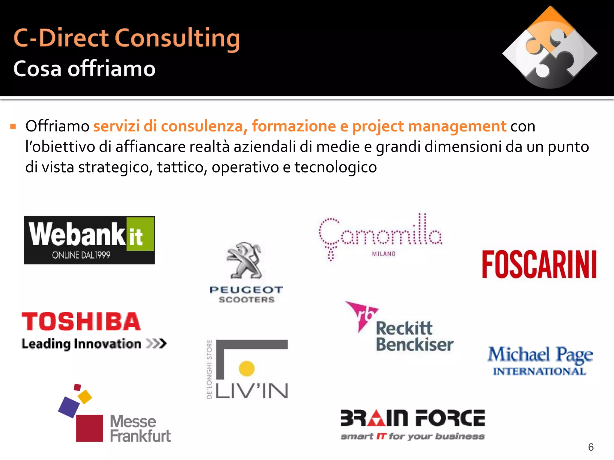    Offriamo servizi di consulenza, formazione e project management con
    l’obiettivo di affiancare realtà aziendali di medie e grandi dimensioni da un punto
    di vista strategico, tattico, operativo e tecnologico




                                                                                      6
 