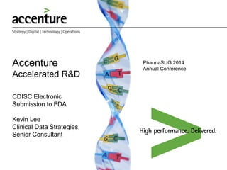 Accenture
Accelerated R&D
CDISC Electronic
Submission to FDA
Kevin Lee
Clinical Data Strategies,
Senior Consultant
PharmaSUG 2014
Annual Conference
 