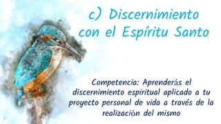 1
c) Discernimiento
con el Espíritu Santo
Competencia: Aprenderás el
discernimiento espiritual aplicado a tu
proyecto personal de vida a través de la
realización del mismo
 