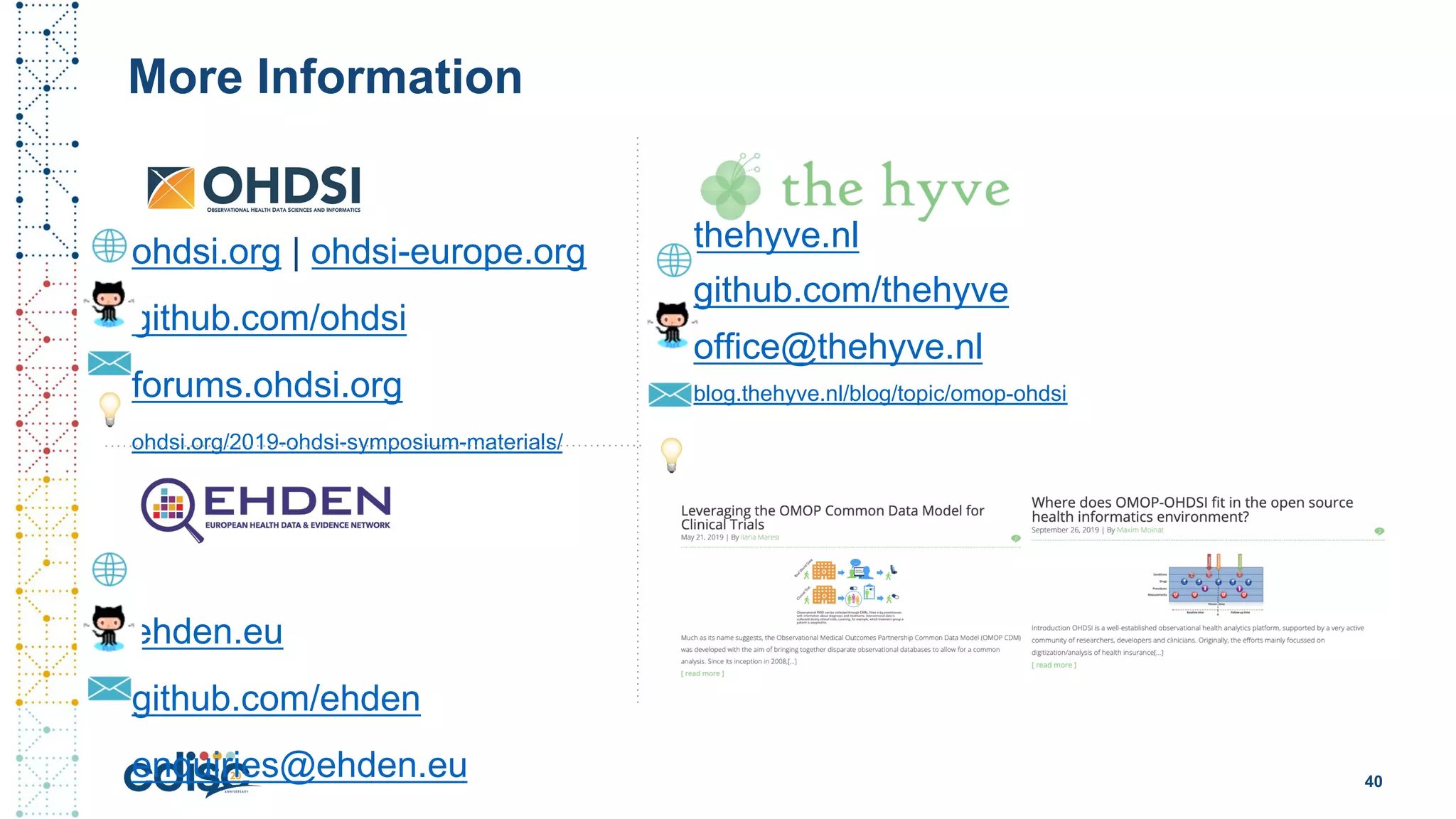 ohdsi.org | ohdsi-europe.org
github.com/ohdsi
forums.ohdsi.org
ohdsi.org/2019-ohdsi-symposium-materials/
ehden.eu
github.com/ehden
enquiries@ehden.eu
More Information
thehyve.nl
github.com/thehyve
office@thehyve.nl
blog.thehyve.nl/blog/topic/omop-ohdsi
💡
💡
40
 