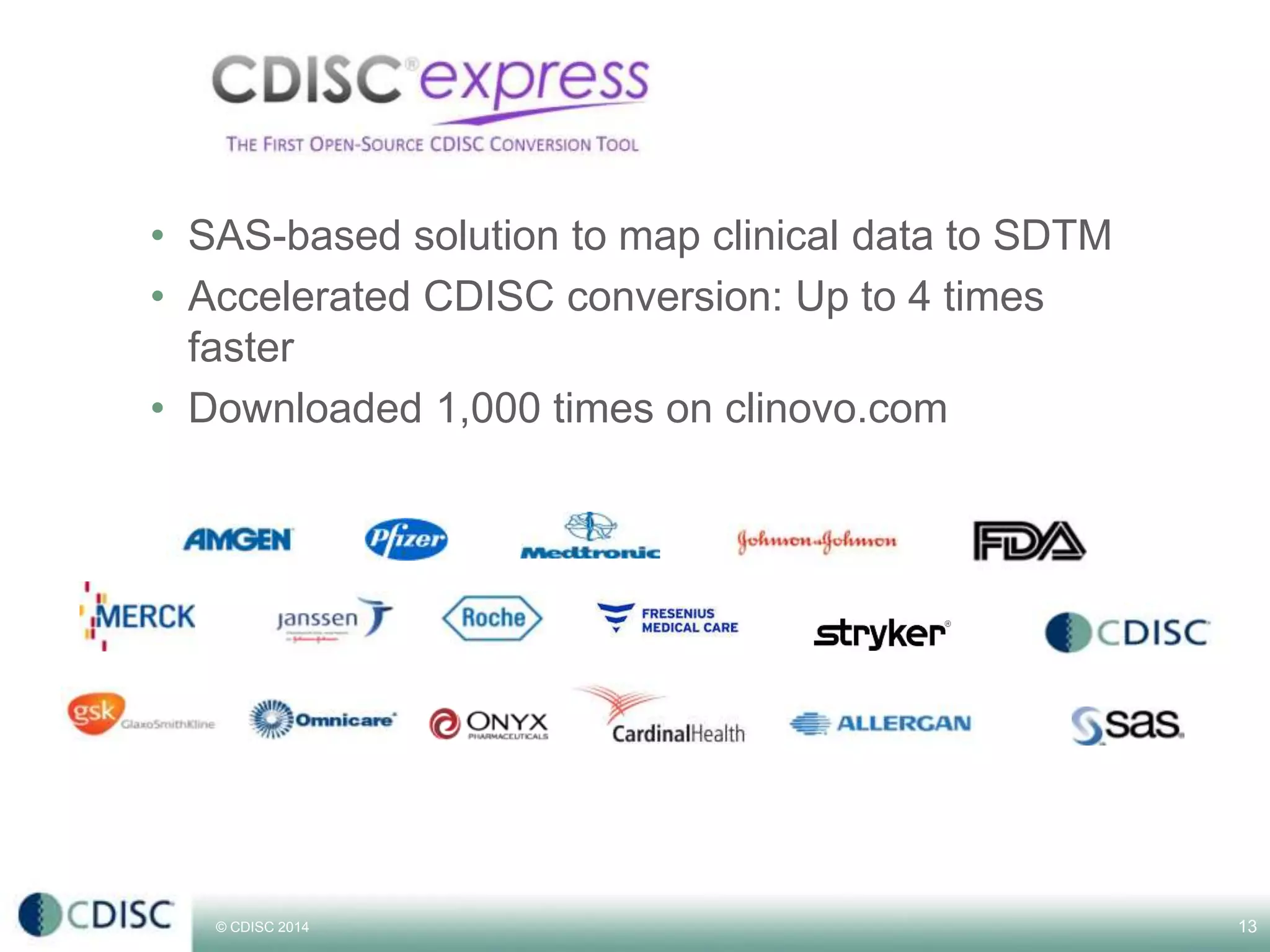 © CDISC 2014
• SAS-based solution to map clinical data to SDTM
• Accelerated CDISC conversion: Up to 4 times
faster
• Downloaded 1,000 times on clinovo.com
13CDISC Europe Interchange 2014
 