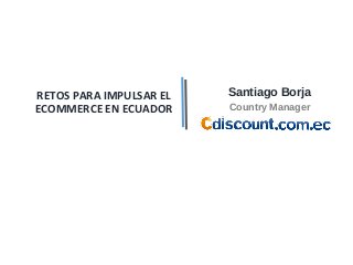 RETOS PARA IMPULSAR EL
ECOMMERCE EN ECUADOR
Santiago Borja
Country Manager
 