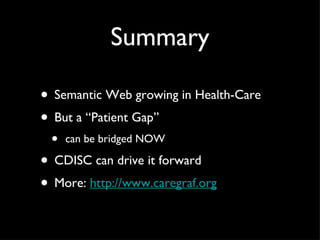 Summary Semantic Web growing in Health-Care But a “Patient Gap” can be bridged NOW CDISC can drive it forward More:  http://www.caregraf.org 