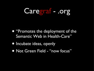 Care graf  - .org “ Promotes the deployment of the Semantic Web in Health-Care” Incubate ideas, openly Not Green Field - “now focus” 