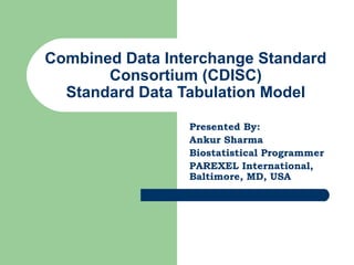 Combined Data Interchange Standard
Consortium (CDISC)
Standard Data Tabulation Model
Presented By:
Ankur Sharma
Biostatistical Programmer
PAREXEL International,
Baltimore, MD, USA
 