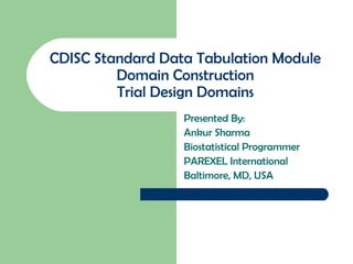 CDISC Standard Data Tabulation Module Domain Construction Trial Design Domains Presented By: Ankur Sharma Biostatistical Programmer PAREXEL International Baltimore, MD, USA 