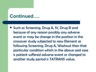 Continued…. Such as Screening, Drug A, IV, Drug B and because of any reason possibly any adverse event or may be change in the position in the crossover study subjected to new Element as following Screening, Drug A, Washout then that particular condition which in the above said case is patient suffered adverse event or changed to another study period is TATRANS value. 