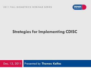 2 0 1 1 FA L L B I O M E T R I C S W E B I N A R S E R I E S




           Strategies for Implementing CDISC




Dec. 13, 2011 Presented by Thomas Kalfas
 