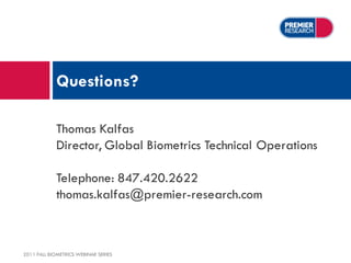Questions?

             Thomas Kalfas
             Director, Global Biometrics Technical Operations

             Telephone: 847.420.2622
             thomas.kalfas@premier-research.com



2011 FALL BIOMETRICS WEBINAR SERIES
 